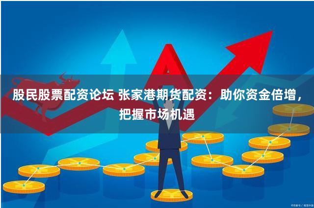 股民股票配资论坛 张家港期货配资：助你资金倍增，把握市场机遇