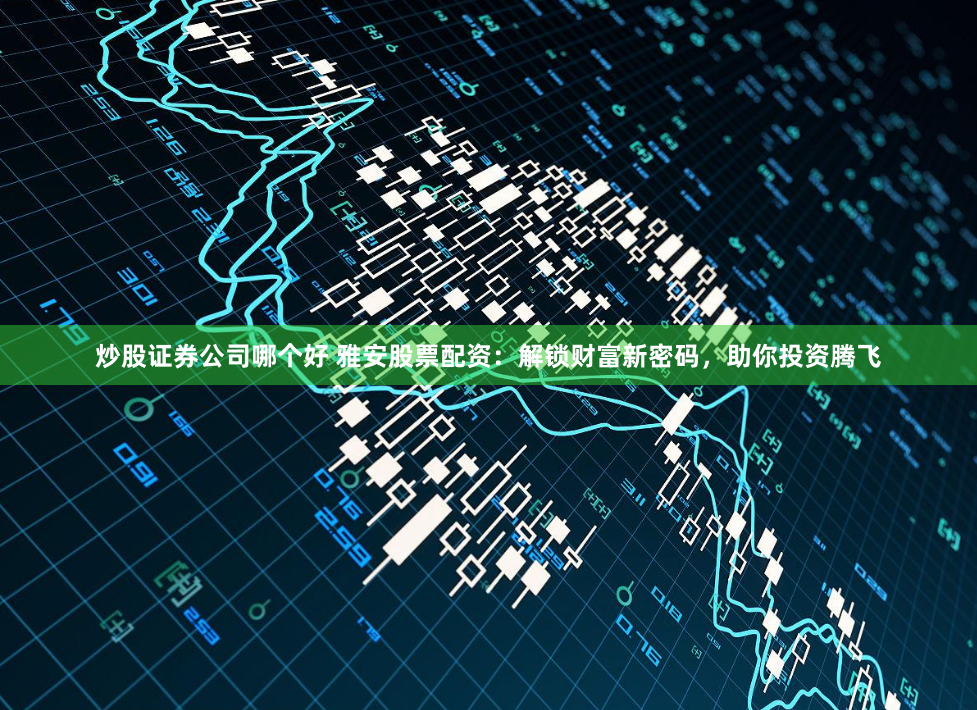 炒股证券公司哪个好 雅安股票配资：解锁财富新密码，助你投资腾飞