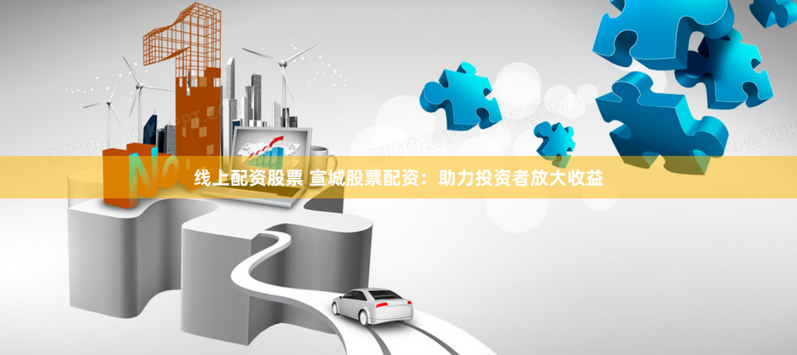 线上配资股票 宣城股票配资：助力投资者放大收益