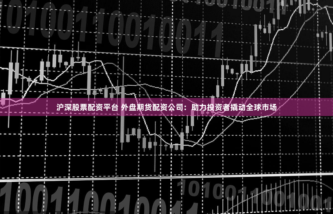 沪深股票配资平台 外盘期货配资公司:助力投资者撬动全球市场