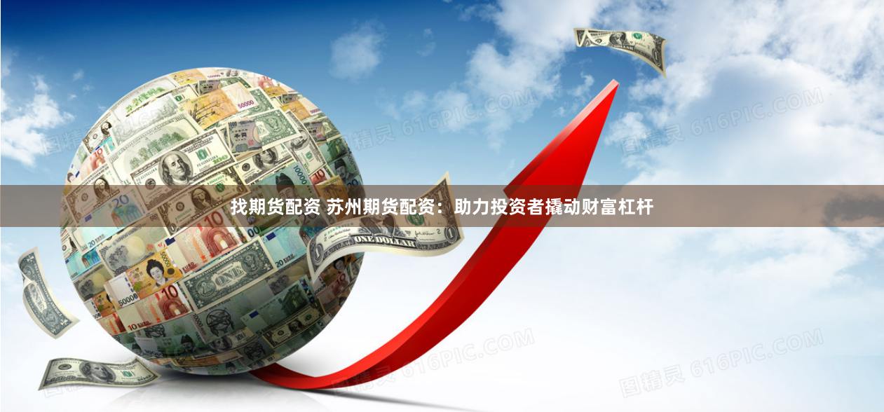 找期货配资 苏州期货配资：助力投资者撬动财富杠杆