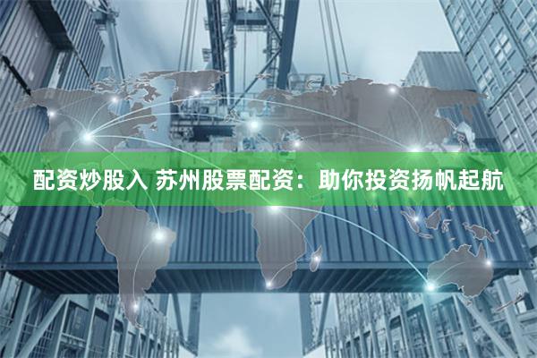 配资炒股入 苏州股票配资：助你投资扬帆起航