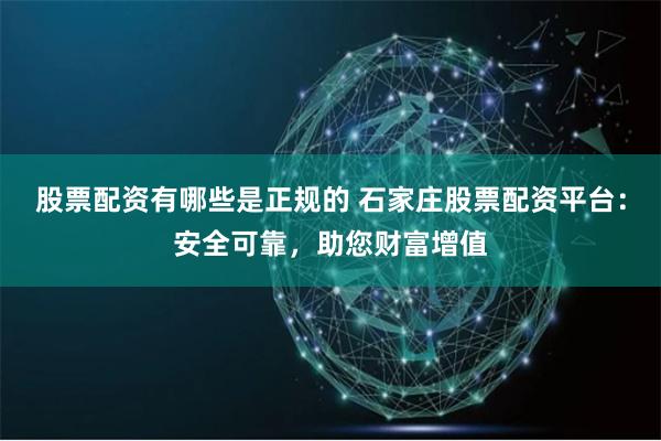 股票配资有哪些是正规的 石家庄股票配资平台：安全可靠，助您财富增值