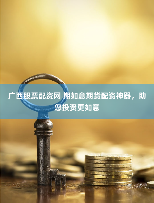 广西股票配资网 期如意期货配资神器，助您投资更如意