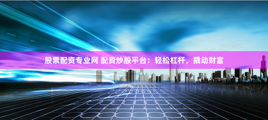 股票配资专业网 配资炒股平台:轻松杠杆,撬动财富