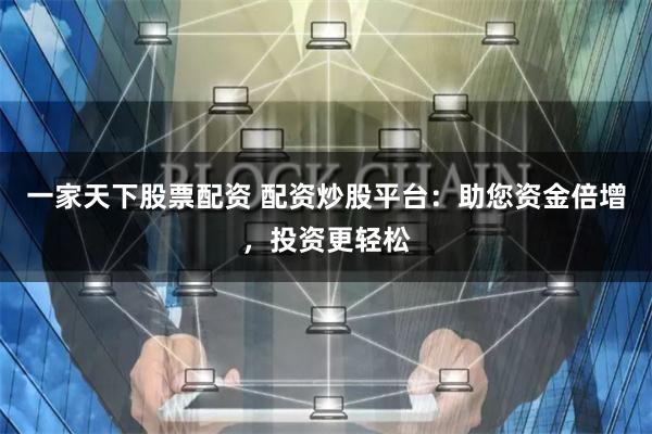 一家天下股票配资 配资炒股平台：助您资金倍增，投资更轻松
