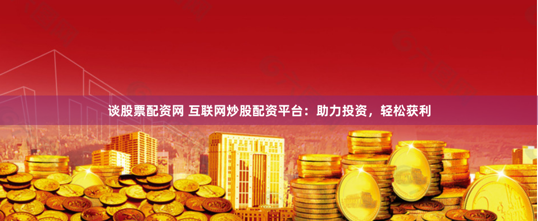 谈股票配资网 互联网炒股配资平台：助力投资，轻松获利