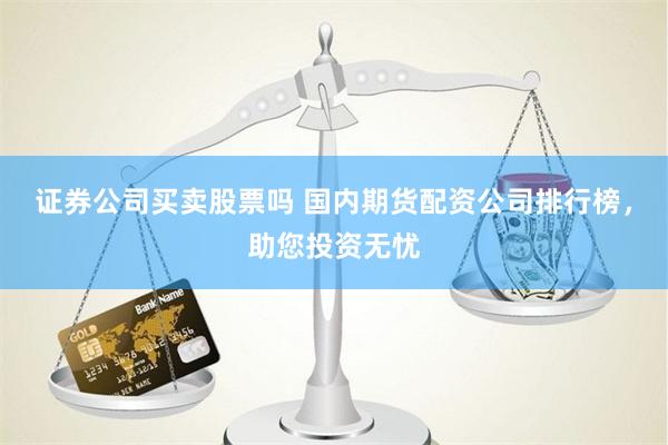 证券公司买卖股票吗 国内期货配资公司排行榜，助您投资无忧