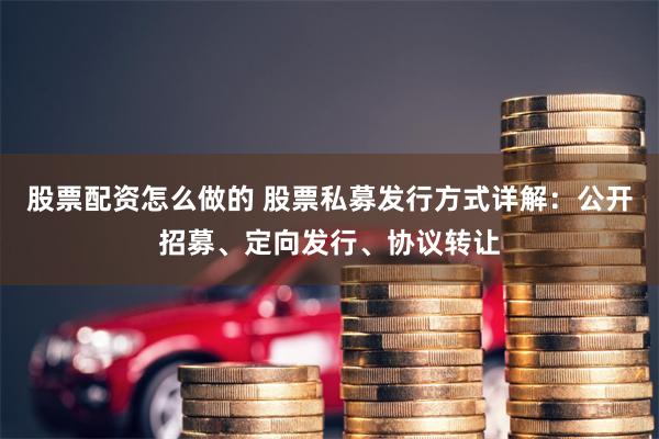 股票配资怎么做的 股票私募发行方式详解：公开招募、定向发行、协议转让