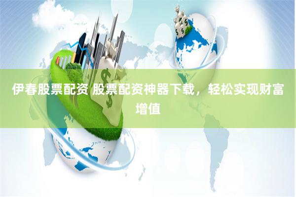 伊春股票配资 股票配资神器下载,轻松实现财富增值
