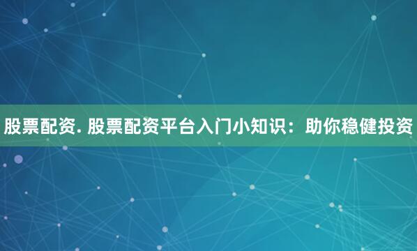 股票配资. 股票配资平台入门小知识:助你稳健投资