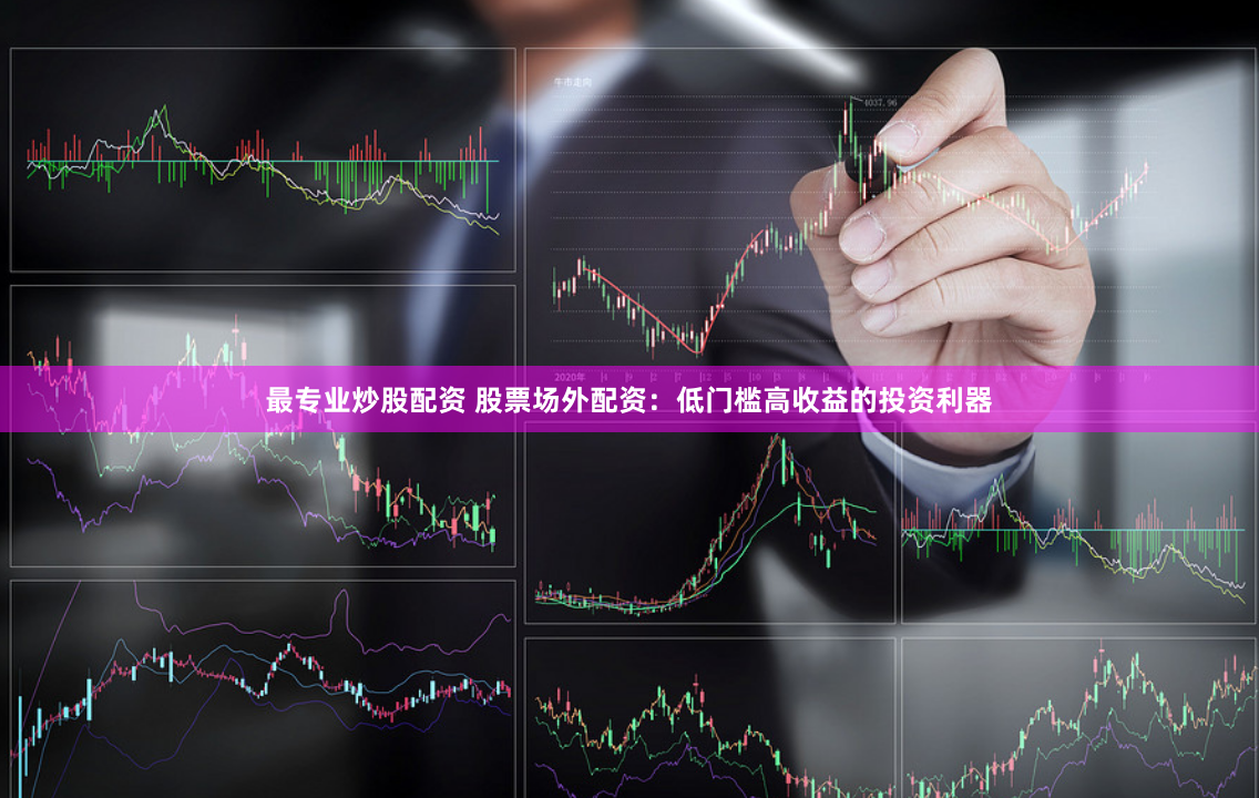 最专业炒股配资 股票场外配资：低门槛高收益的投资利器
