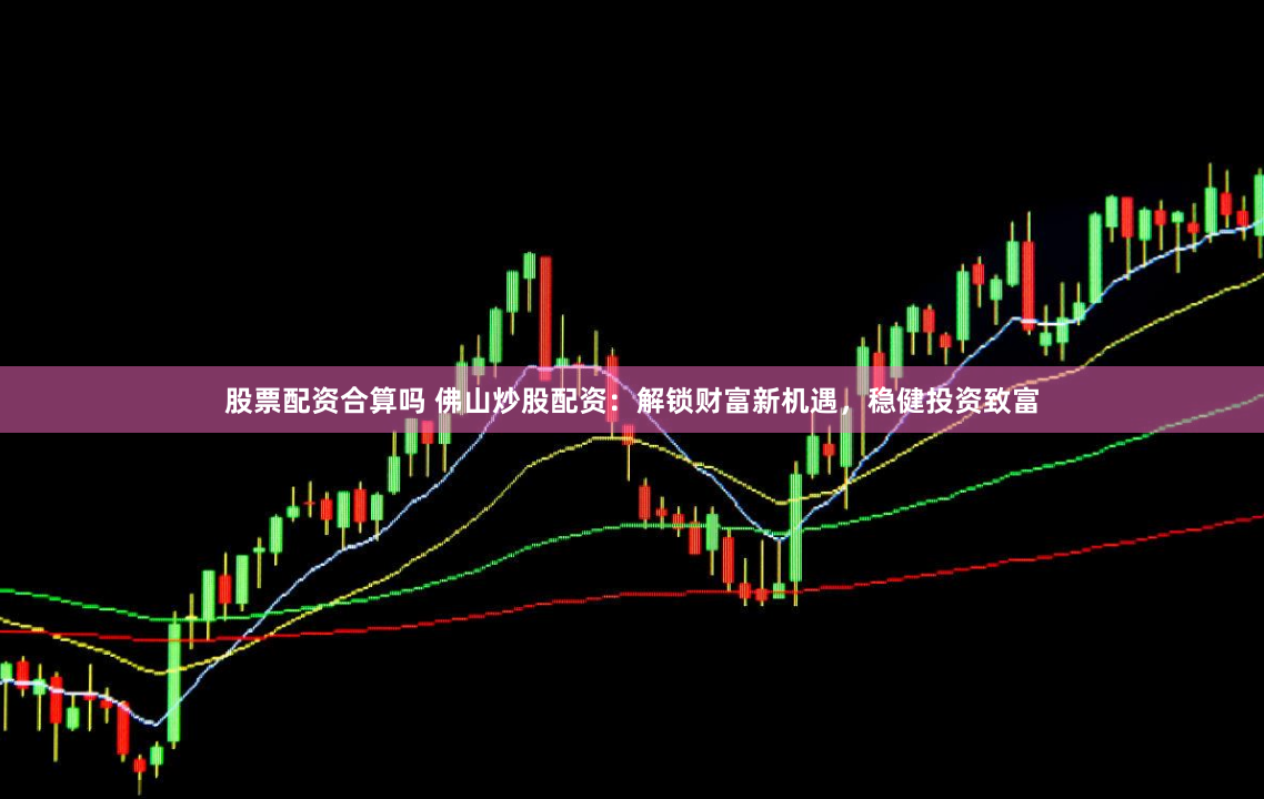 股票配资合算吗 佛山炒股配资：解锁财富新机遇，稳健投资致富
