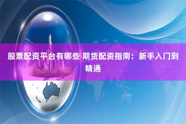 股票配资平台有哪些 期货配资指南:新手入门到精通