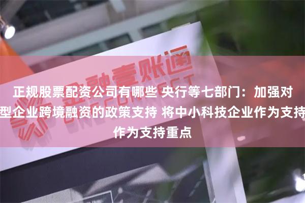 正规股票配资公司有哪些 央行等七部门：加强对科技型企业跨境融资的政策支持 将中小科技企业作为支持重点