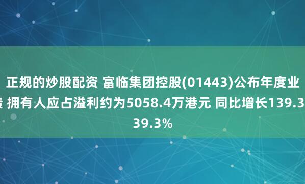 正规的炒股配资 富临集团控股(01443)公布年度业绩 拥有人应占溢利约为5058.4万港元 同比增长139.3%