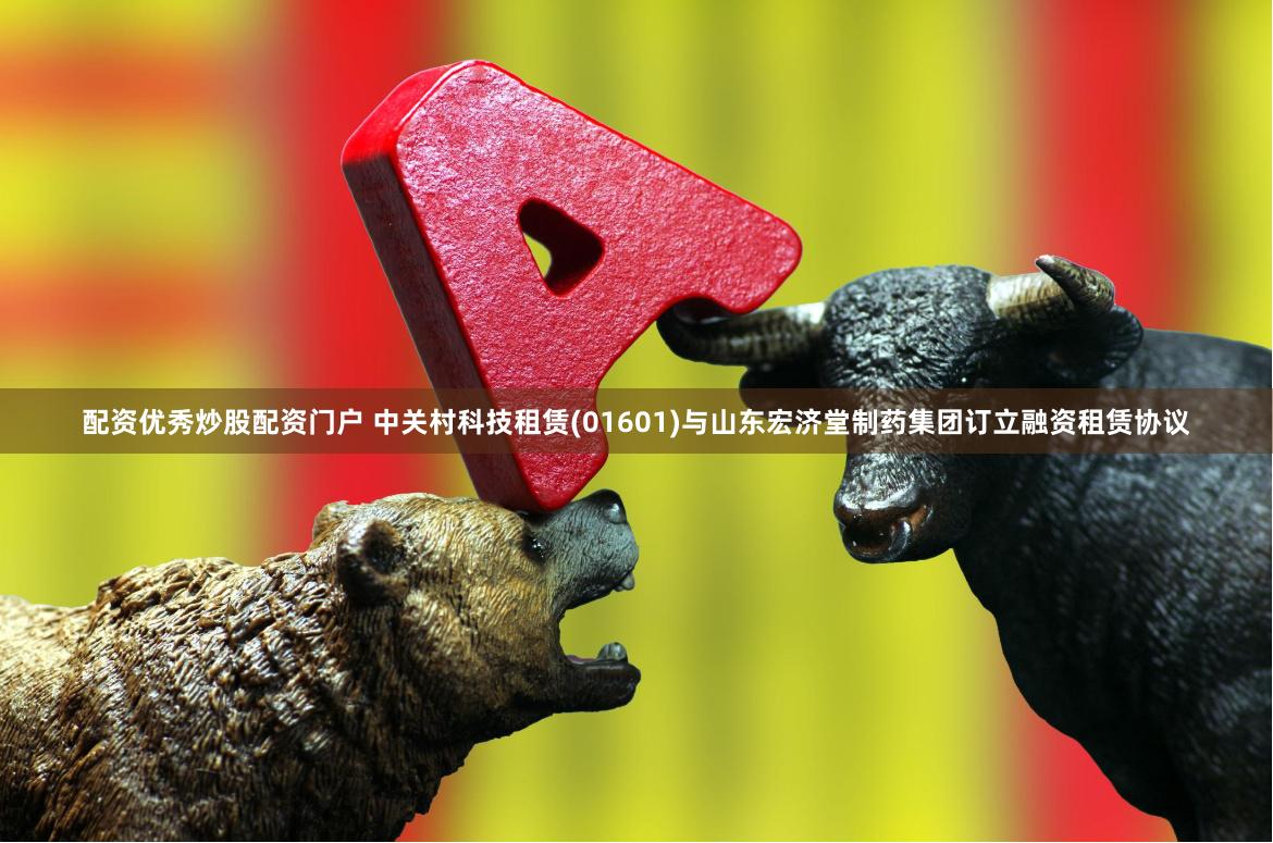 配资优秀炒股配资门户 中关村科技租赁(01601)与山东宏济堂制药集团订立融资租赁协议