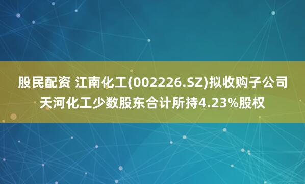 股民配资 江南化工(002226.SZ)拟收购子公司天河化工少数股东合计所持4.23%股权