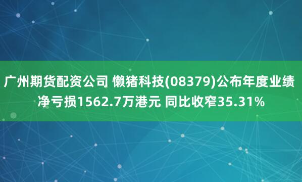 广州期货配资公司 懒猪科技(08379)公布年度业绩 净亏损1562.7万港元 同比收窄35.31%