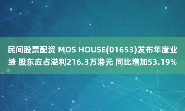 民间股票配资 MOS HOUSE(01653)发布年度业绩 股东应占溢利216.3万港元 同比增加53.19%