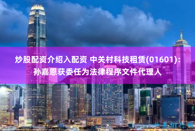 炒股配资介绍入配资 中关村科技租赁(01601)：孙嘉恩获委任为法律程序文件代理人