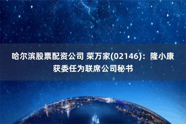 哈尔滨股票配资公司 荣万家(02146)：隆小康获委任为联席公司秘书