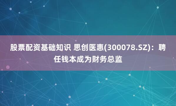 股票配资基础知识 思创医惠(300078.SZ)：聘任钱本成为财务总监