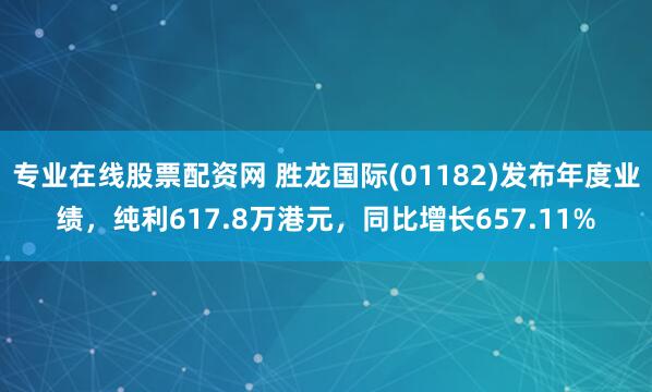 专业在线股票配资网 胜龙国际(01182)发布年度业绩,纯利617.8万港元,同比增长657.11%