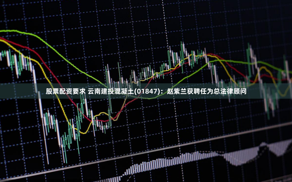 股票配资要求 云南建投混凝土(01847):赵紫兰获聘任为总法律顾问