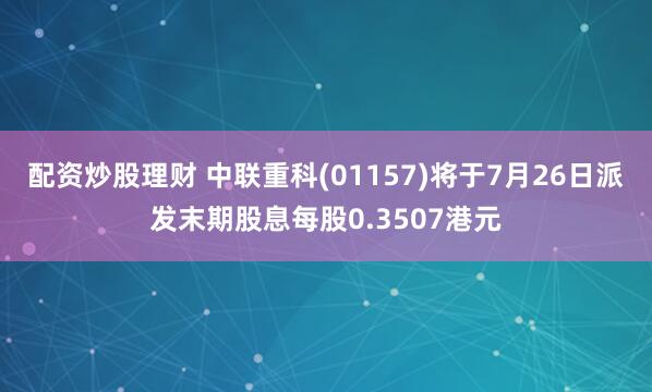 配资炒股理财 中联重科(01157)将于7月26日派发末期股息每股0.3507港元