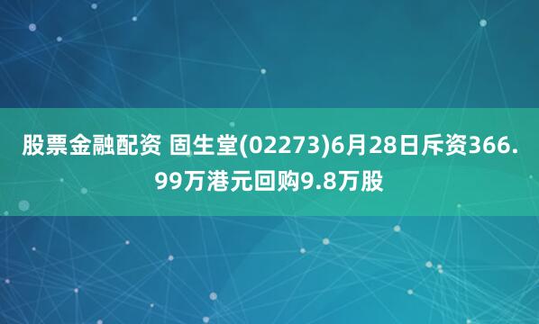 股票金融配资 固生堂(02273)6月28日斥资366.99万港元回购9.8万股