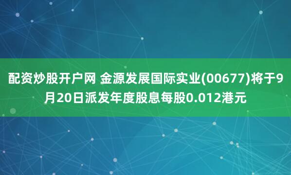 配资炒股开户网 金源发展国际实业(00677)将于9月20日派发年度股息每股0.012港元