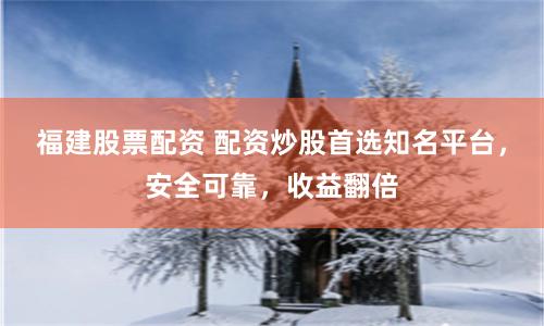 福建股票配资 配资炒股首选知名平台,安全可靠,收益翻倍
