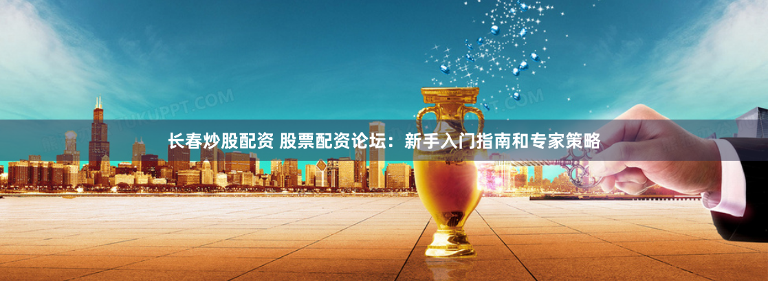 长春炒股配资 股票配资论坛:新手入门指南和专家策略