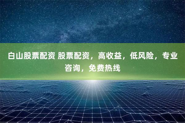 白山股票配资 股票配资,高收益,低风险,专业咨询,免费热线