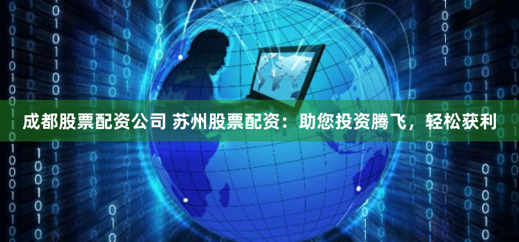 成都股票配资公司 苏州股票配资：助您投资腾飞，轻松获利