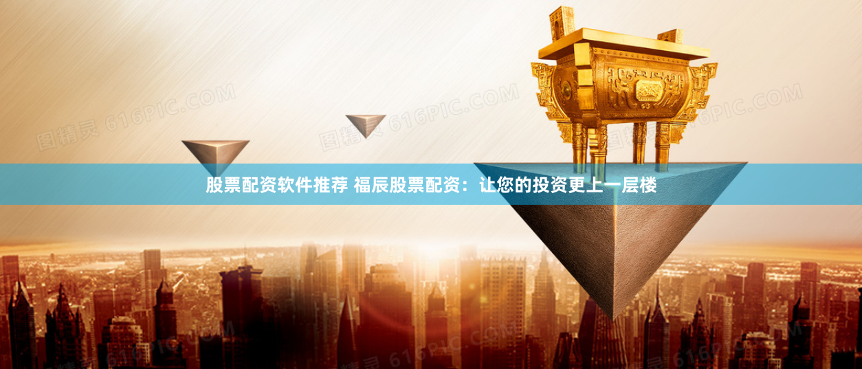 股票配资软件推荐 福辰股票配资：让您的投资更上一层楼