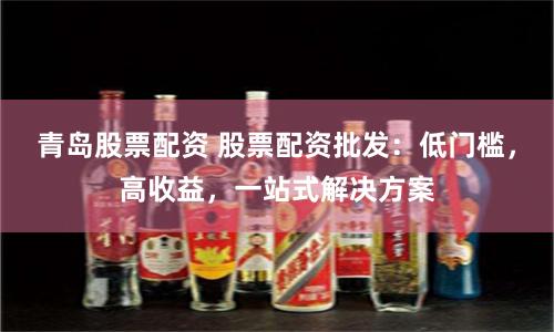 青岛股票配资 股票配资批发：低门槛，高收益，一站式解决方案