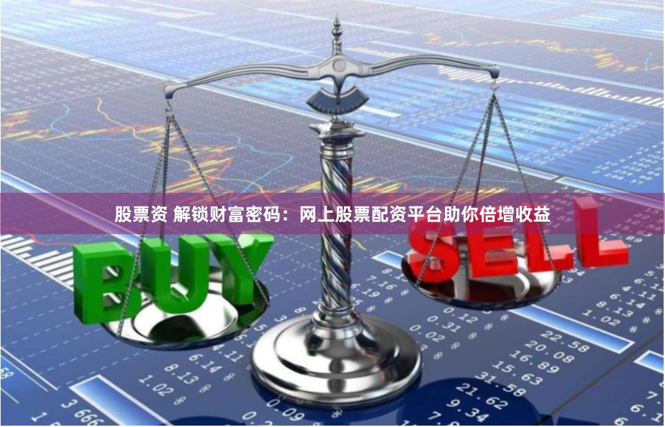 股票资 解锁财富密码：网上股票配资平台助你倍增收益