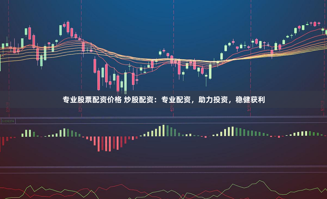 专业股票配资价格 炒股配资：专业配资，助力投资，稳健获利