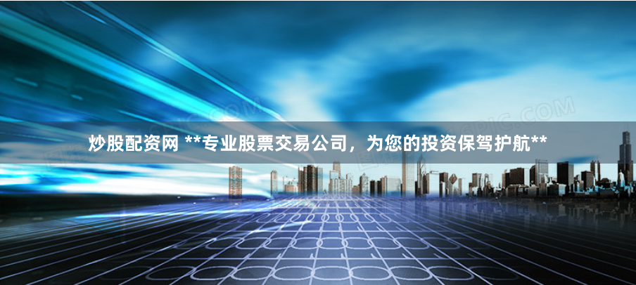 炒股配资网 **专业股票交易公司,为您的投资保驾护航**
