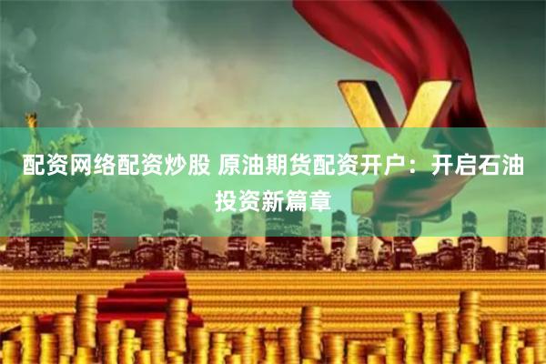 配资网络配资炒股 原油期货配资开户：开启石油投资新篇章