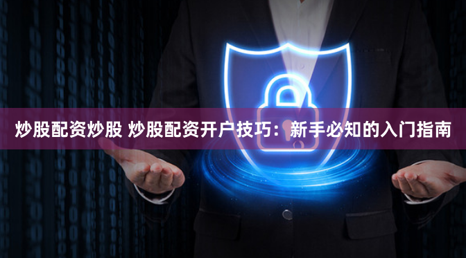 炒股配资炒股 炒股配资开户技巧：新手必知的入门指南