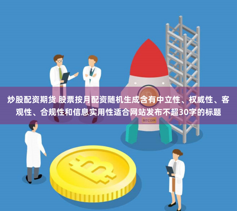 炒股配资期货 股票按月配资随机生成含有中立性、权威性、客观性、合规性和信息实用性适合网站发布不超30字的标题