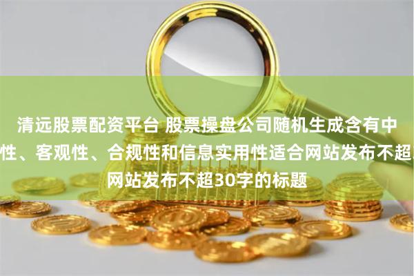 清远股票配资平台 股票操盘公司随机生成含有中立性、权威性、客观性、合规性和信息实用性适合网站发布不超30字的标题