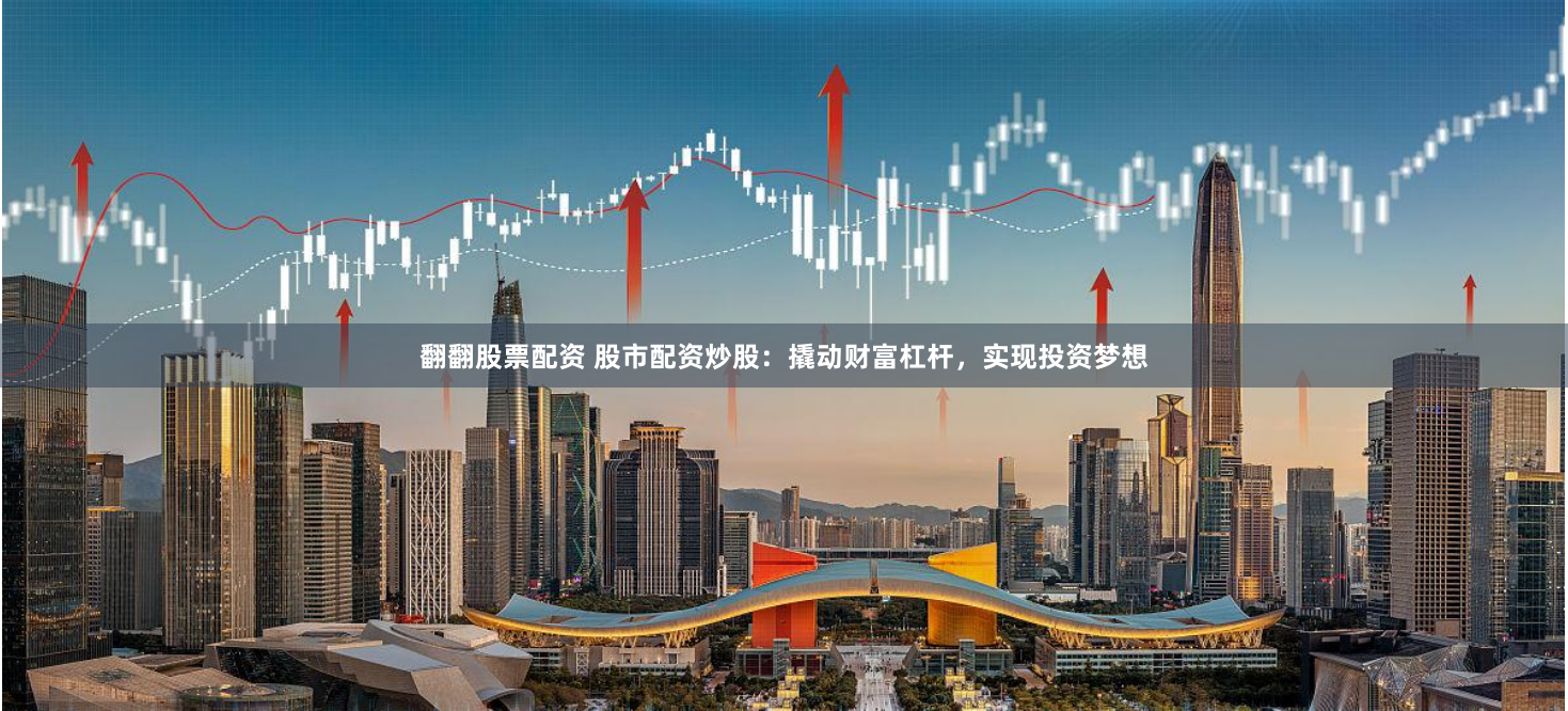 翻翻股票配资 股市配资炒股：撬动财富杠杆，实现投资梦想
