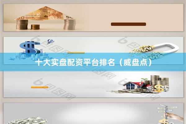 十大实盘配资平台排名（威盘点）