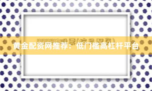 黄金配资网推荐：低门槛高杠杆平台