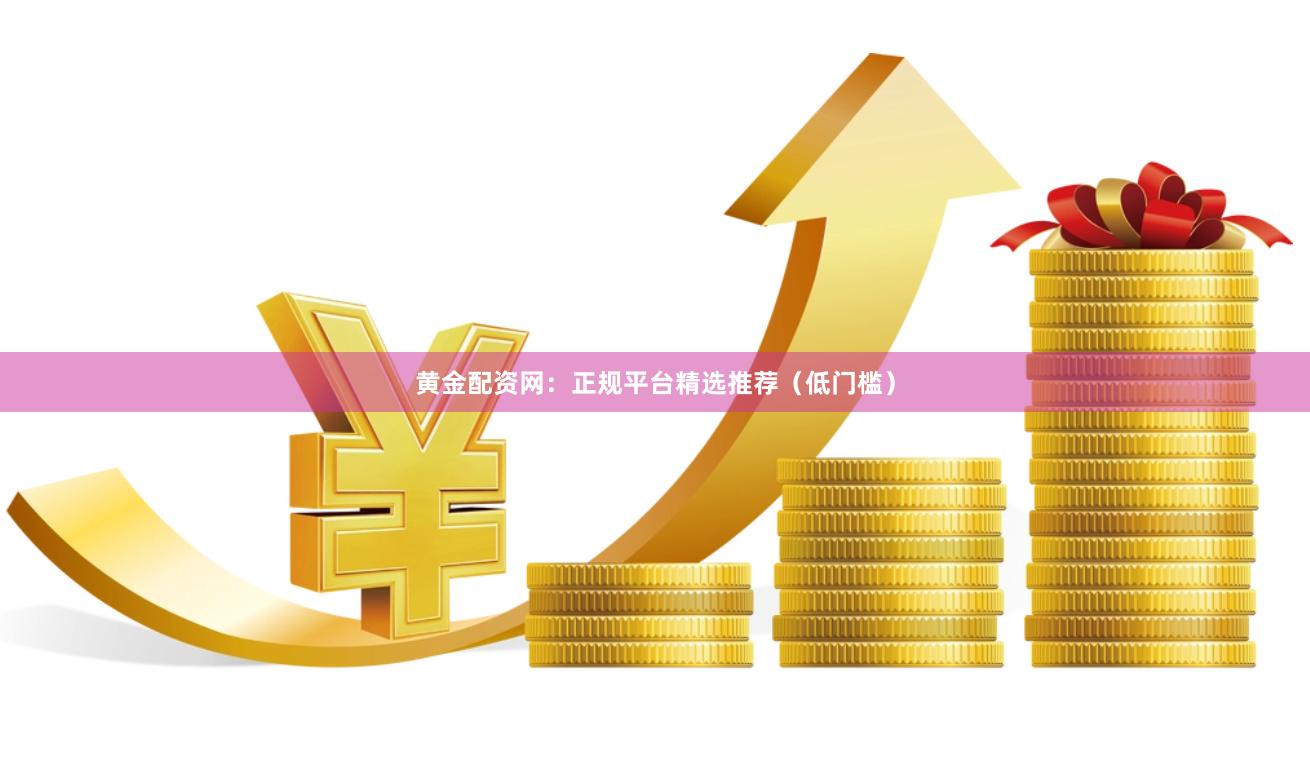 黄金配资网：正规平台精选推荐（低门槛）