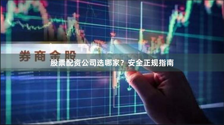 股票配资公司选哪家？安全正规指南